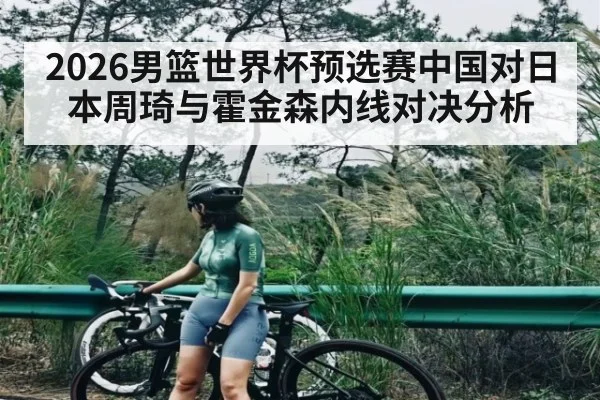 2026男篮世界杯预选赛中国对日本周琦与霍金森内线对决分析