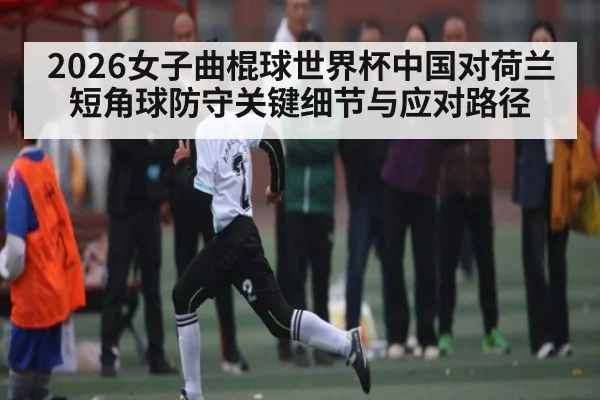 2026女子曲棍球世界杯中国对荷兰短角球防守关键细节与应对路径