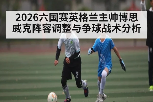 2026六国赛英格兰主帅博思威克阵容调整与争球战术分析